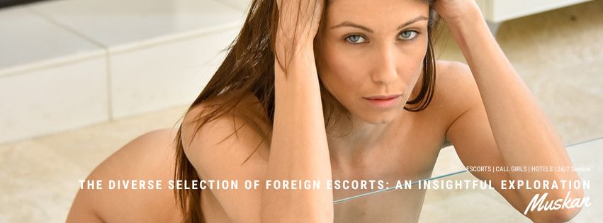 The Diverse Selection of Foreign Escorts: An Insightful Exploration