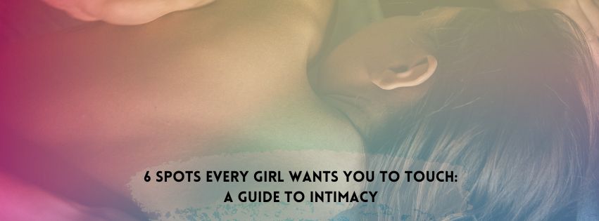 6 Spots Every Girl Wants You to Touch: A Guide to Intimacy