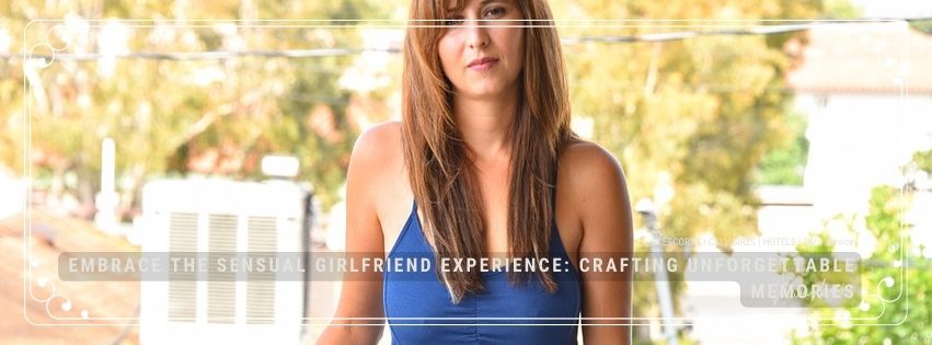 Embrace the Sensual Girlfriend Experience: Crafting Unforgettable Memories