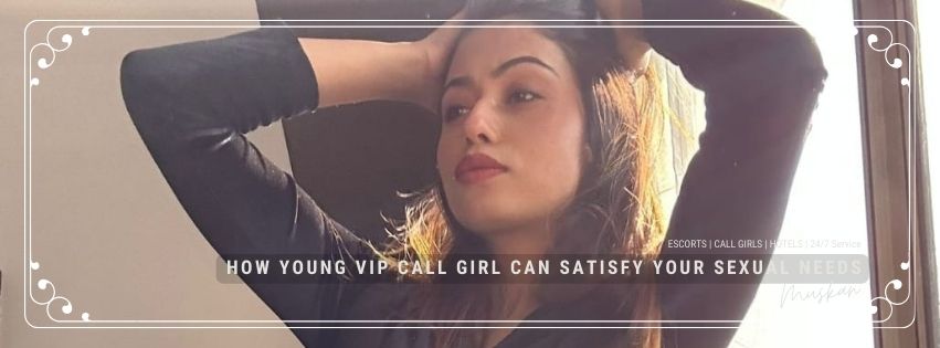 How Young VIP Call Girl Can Satisfy Your Sexual Needs