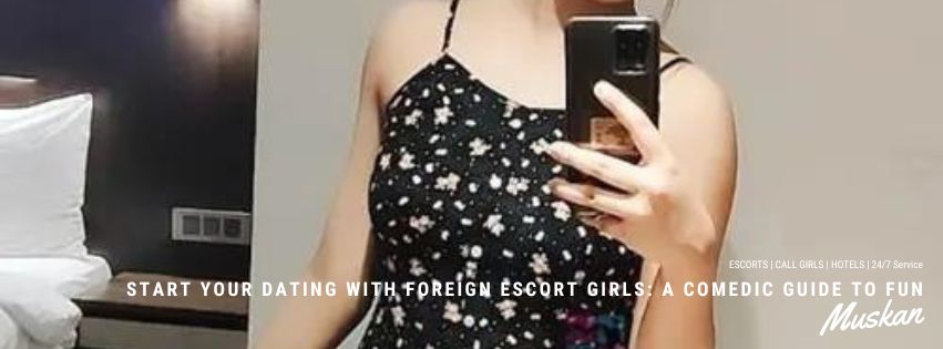 Start Your Dating with Foreign Escort Girls: A Comedic Guide to Fun and Adventure