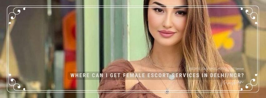 Where Can I Get Female Escort Services in Delhi/NCR?