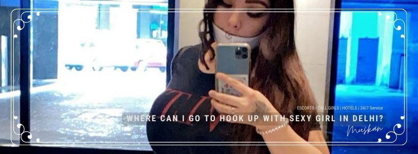 Where Can I Go To Hook Up With Sexy Girl in Delhi?