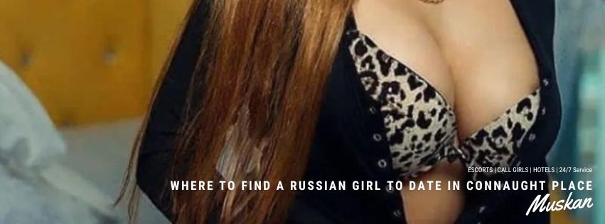 Where to Find a Russian Girl to Date in Connaught Place: A Playful and Detailed Guide