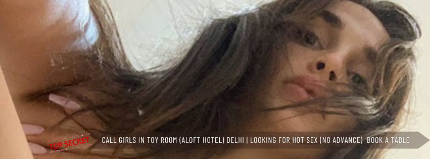 Call Girls in Toy Room (Aloft Hotel) Delhi Looking for hot sex (NO ADVANCE)  Book a Table